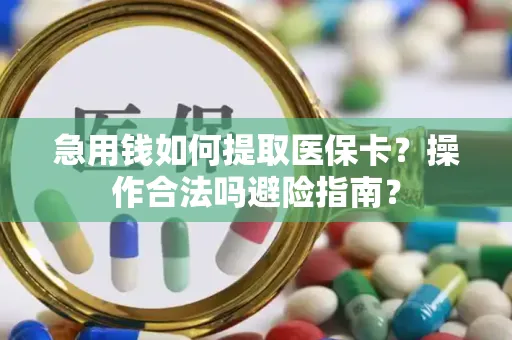 急用钱如何提取医保卡？操作合法吗避险指南？